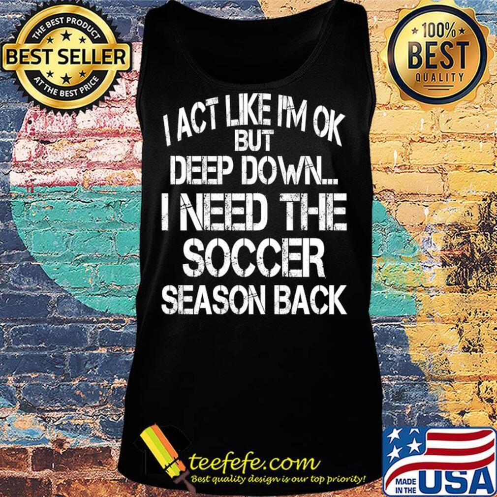 I act like I'm ok but deep down I need the Soccer season back s Tank top I act like I'm ok but deep down I need the Soccer season back s Tank top