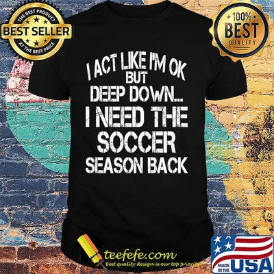 I act like I'm ok but deep down I need the Soccer season back shirt