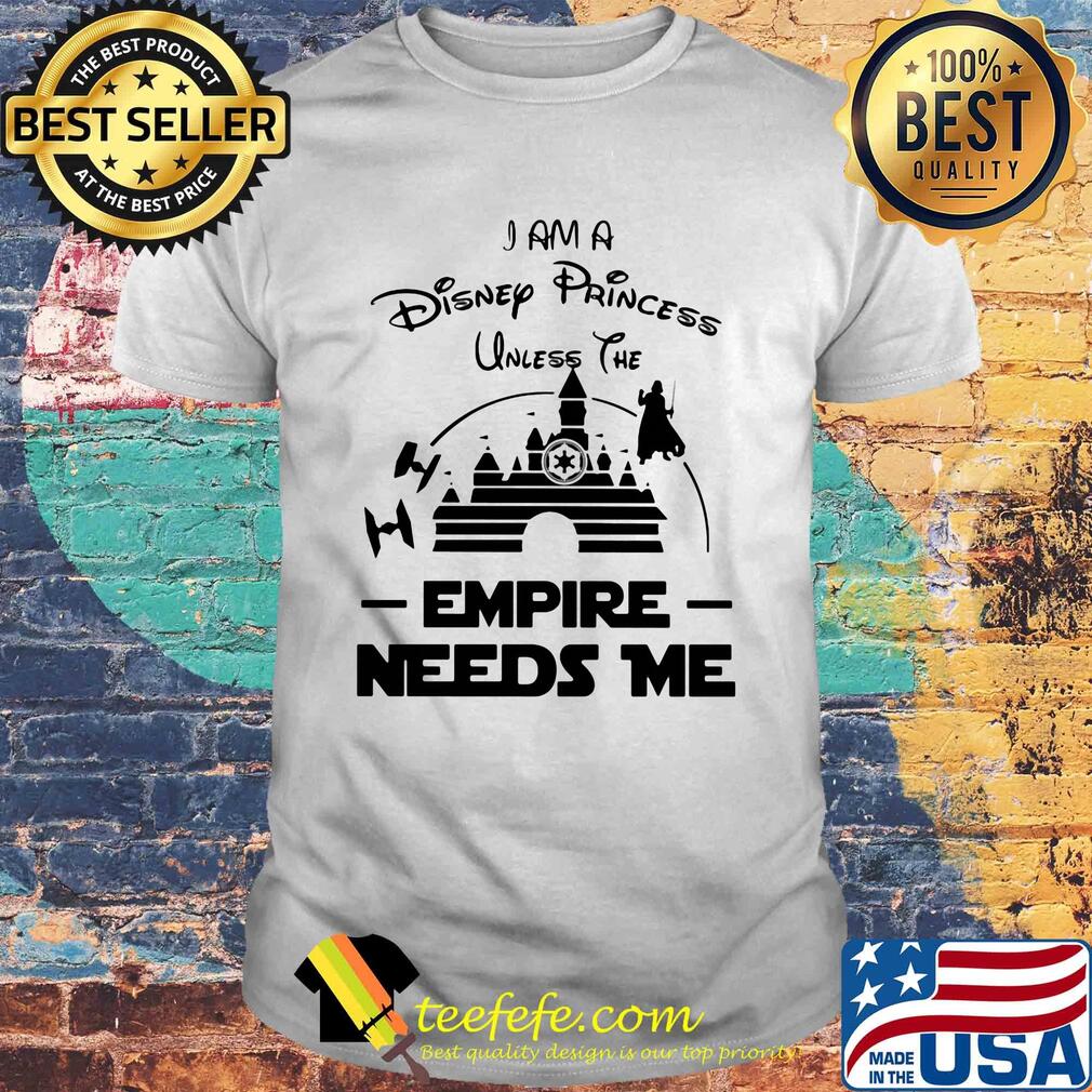 I am a disney princess unless the empire needs me Star wars shirt
