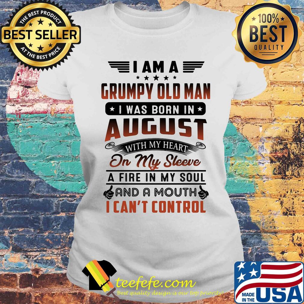 I am a grumpy old man I was born in august with my heart on my sleeve a fire in my soul and a mouth i can’t control s Laides tee I am a grumpy old man I was born in august with my heart on my sleeve a fire in my soul and a mouth i can’t control s Laides tee