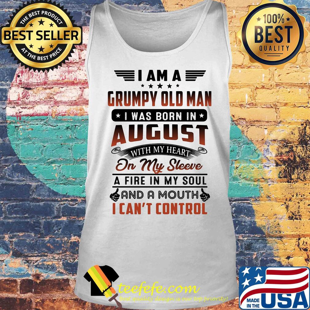 I am a grumpy old man I was born in august with my heart on my sleeve a fire in my soul and a mouth i can’t control s Tank top I am a grumpy old man I was born in august with my heart on my sleeve a fire in my soul and a mouth i can’t control s Tank top
