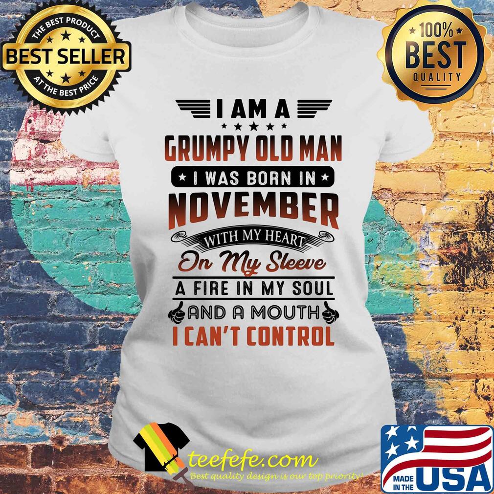 I am a grumpy old man I was born in november with my heart on my sleeve a fire in my soul and a mouth i can’t control s Laides tee I am a grumpy old man I was born in november with my heart on my sleeve a fire in my soul and a mouth i can’t control s Laides tee