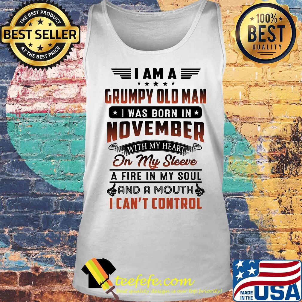 I am a grumpy old man I was born in november with my heart on my sleeve a fire in my soul and a mouth i can’t control s Tank top I am a grumpy old man I was born in november with my heart on my sleeve a fire in my soul and a mouth i can’t control s Tank top