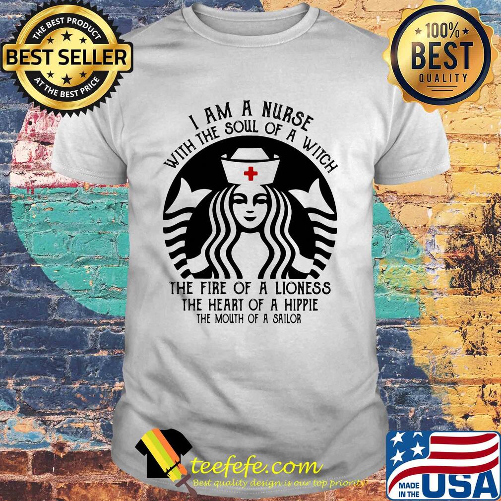 I am a nurse with the soul of a witch the fire of a lioness the heart of a hippie the mouth of a sailor shirt