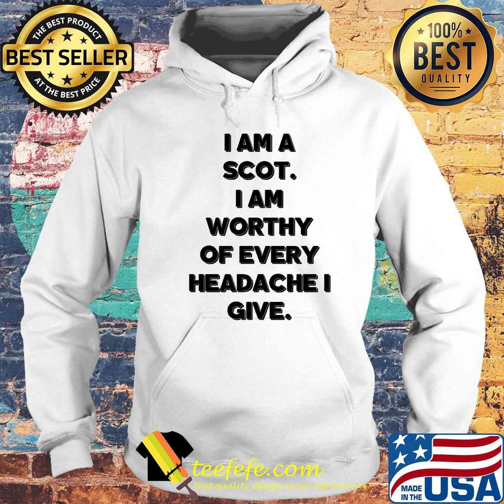I am a scot I am worthy of every headache i give s Hoodie I am a scot I am worthy of every headache i give s Hoodie