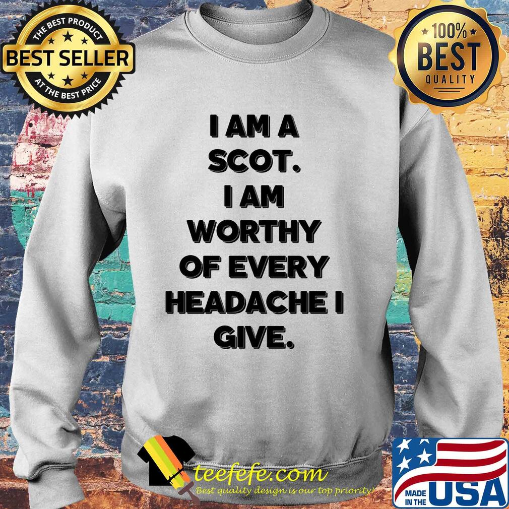 I am a scot I am worthy of every headache i give s Sweater I am a scot I am worthy of every headache i give s Sweater
