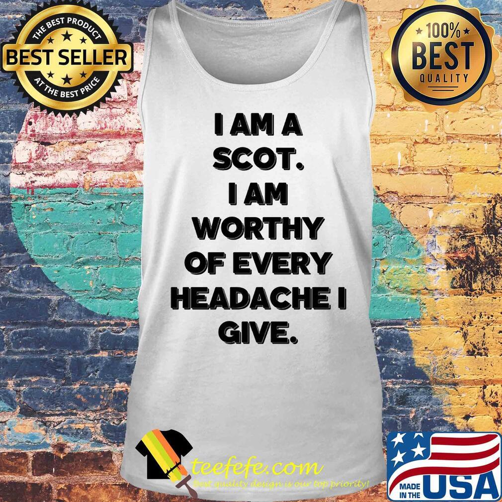 I am a scot I am worthy of every headache i give s Tank top I am a scot I am worthy of every headache i give s Tank top