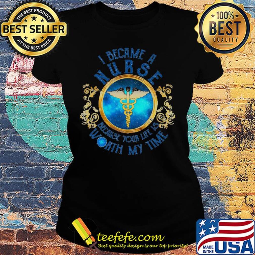 I became a nurse because your life is worth my time Covid-19 s Ladies tee I became a nurse because your life is worth my time Covid-19 s Ladies tee