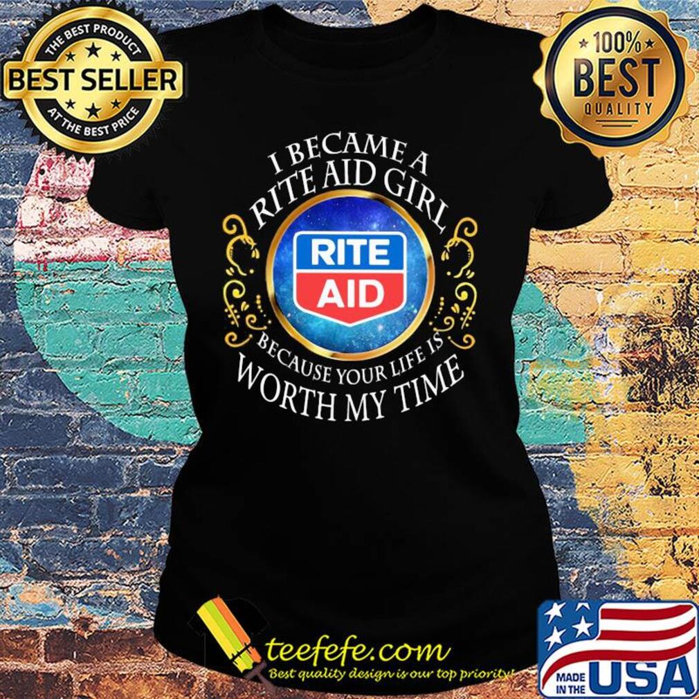 I became a rite aid girl because your life is worth my time s Ladies tee I became a rite aid girl because your life is worth my time s Ladies tee