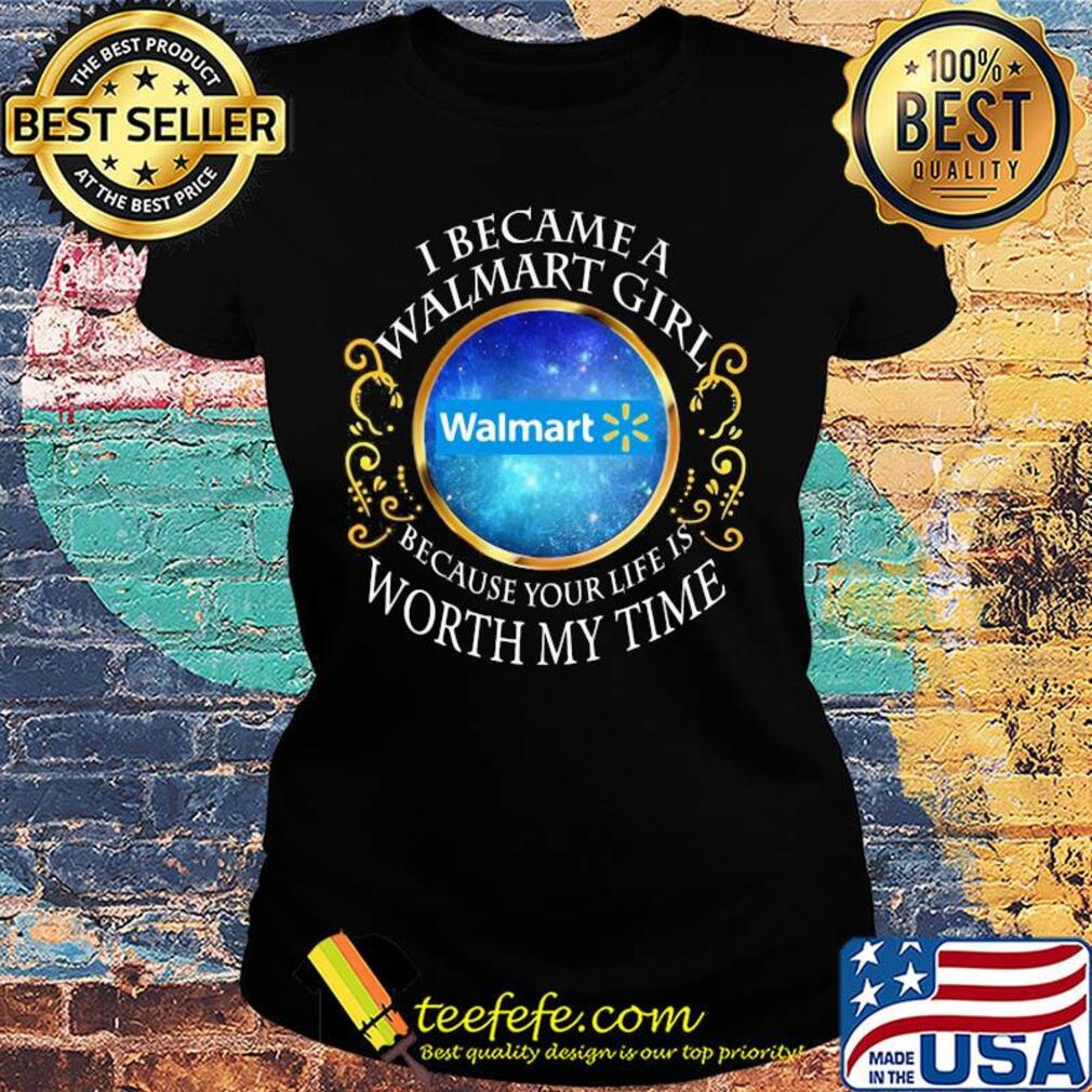 I became a Walmart girl because your life is worth my time s Ladies tee I became a Walmart girl because your life is worth my time s Ladies tee