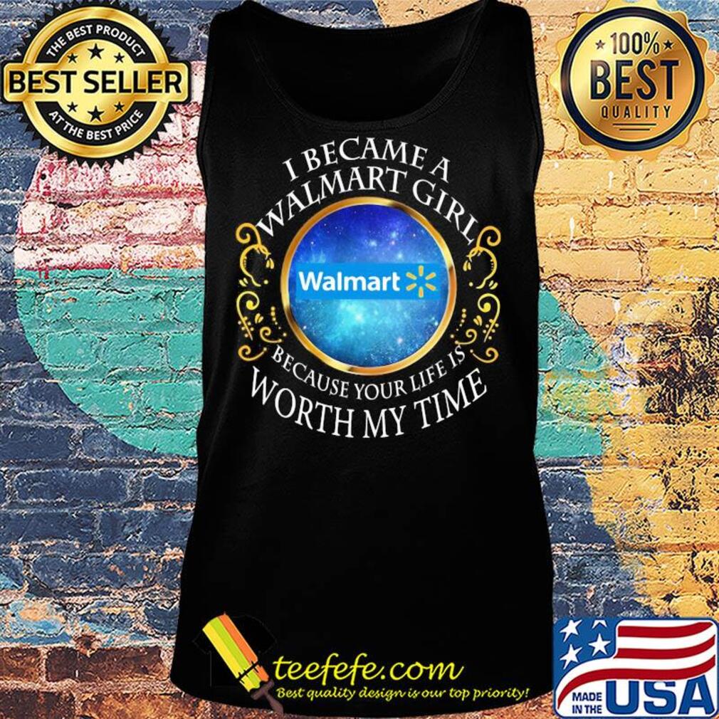 I became a Walmart girl because your life is worth my time s Tank top I became a Walmart girl because your life is worth my time s Tank top