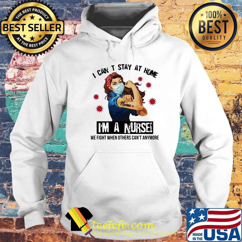 I can't stay at home I'm a nurse we fight when other can't anymore Covid-19 s Hoodie I can't stay at home I'm a nurse we fight when other can't anymore Covid-19 s Hoodie
