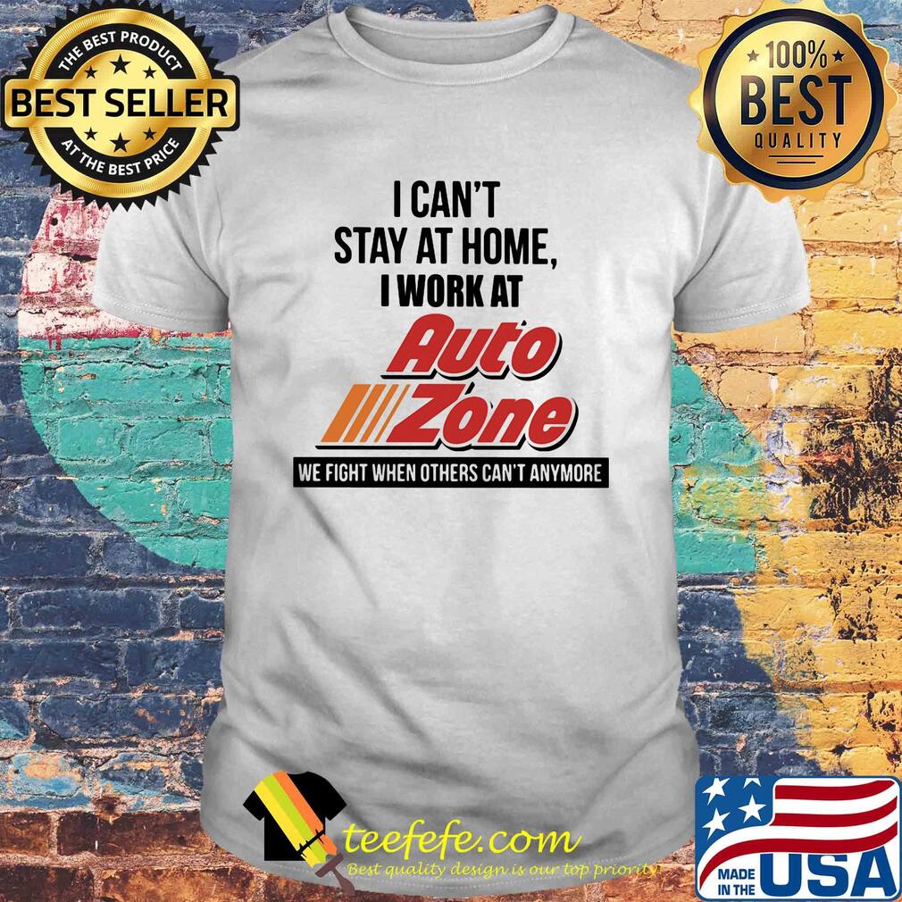 I can't stay at home i work at auto zone we fight when others can't anymore shirt