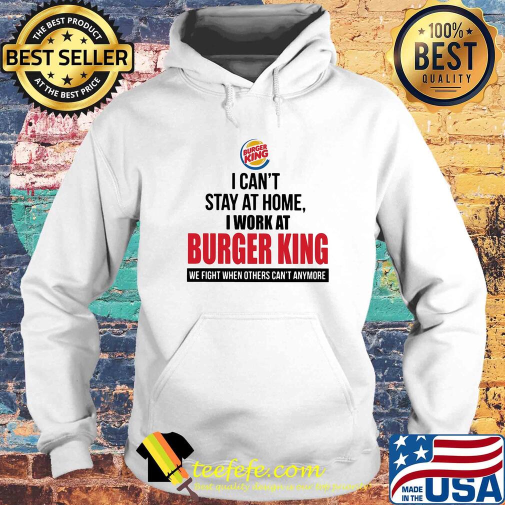 I can't stay at home I work at burger king when others can't anymore s Hoodie I can't stay at home I work at burger king when others can't anymore s Hoodie