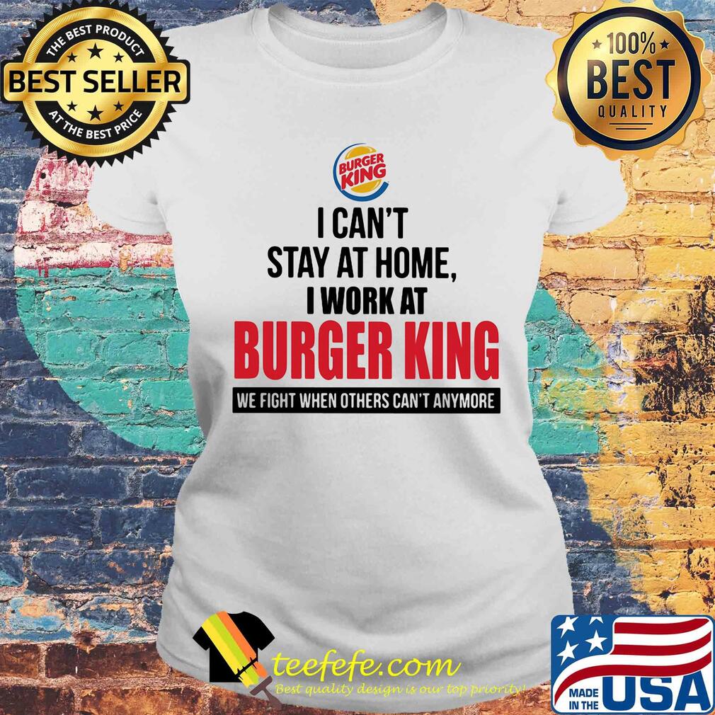 I can't stay at home I work at burger king when others can't anymore s Laides tee I can't stay at home I work at burger king when others can't anymore s Laides tee