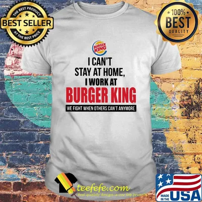 I can't stay at home I work at burger king when others can't anymore shirt