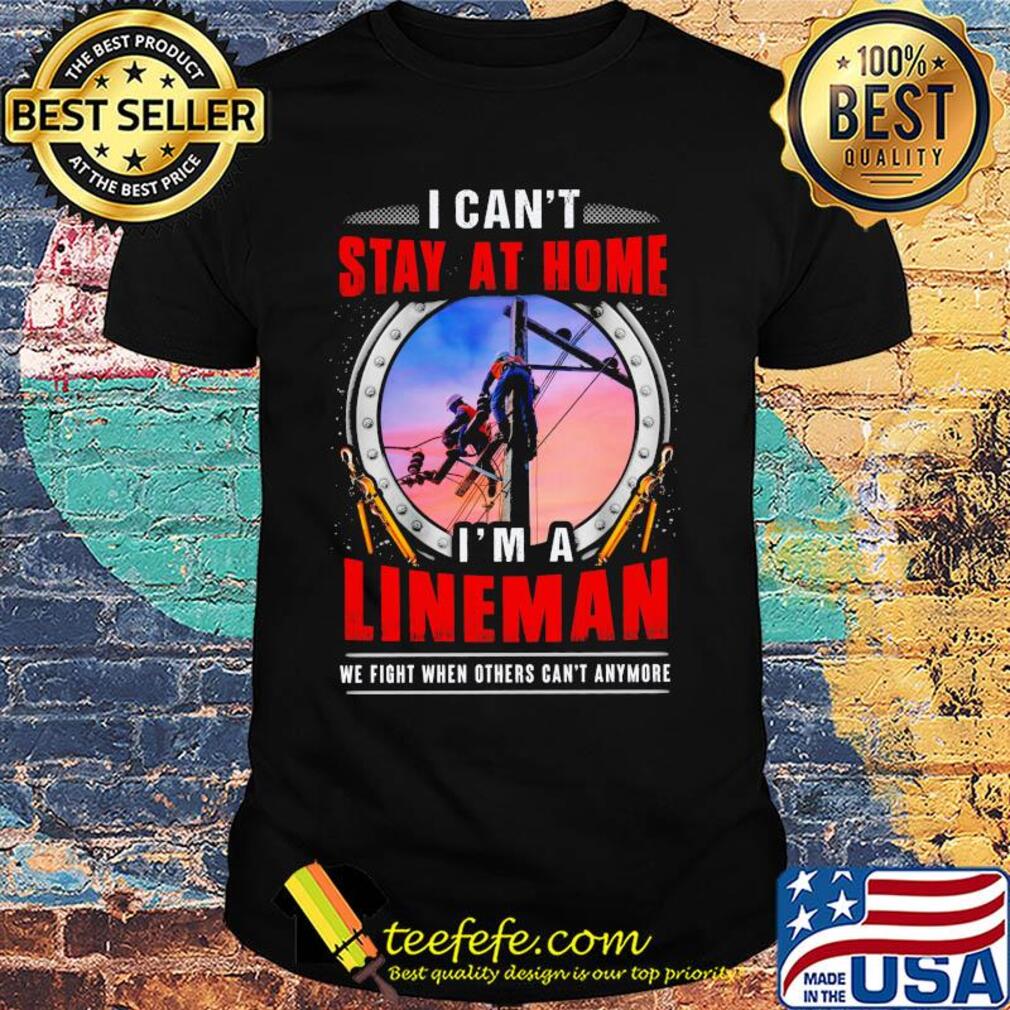 I can’t stay at home i’m a lineman we fight when others can’t anymore shirt