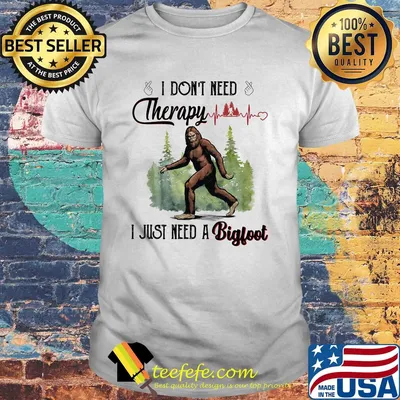 I don't need therapy I just need a bigfoot shirt