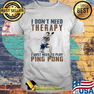 I don't need therapy I just need a ping pong shirt