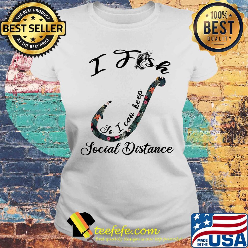 I fish so I can keep social distance flower s Laides tee I fish so I can keep social distance flower s Laides tee