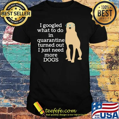 I google what to do in quarantine turned out I just need more Dogs shirt