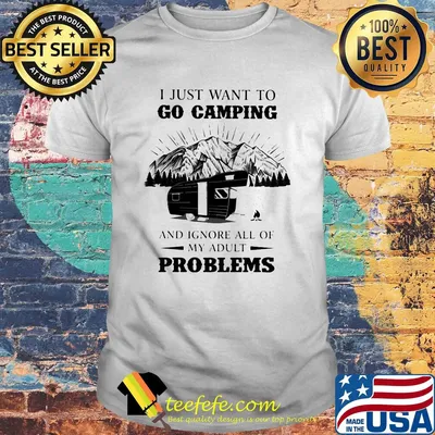 I just want to go camping and ignore all of my adult problems shirt