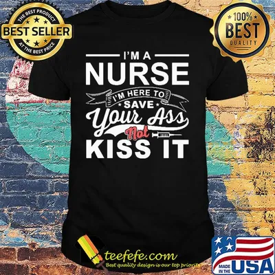 I'm a nurse I'm here to save your ass not kiss it shirt