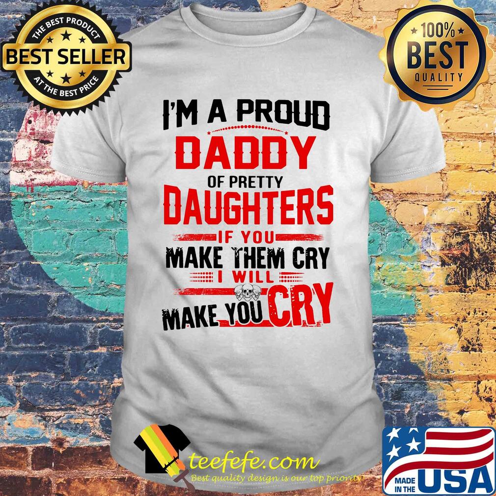 I'm a proud daddy of pretty daughters if you make them cry I will skulls make you cry shirt