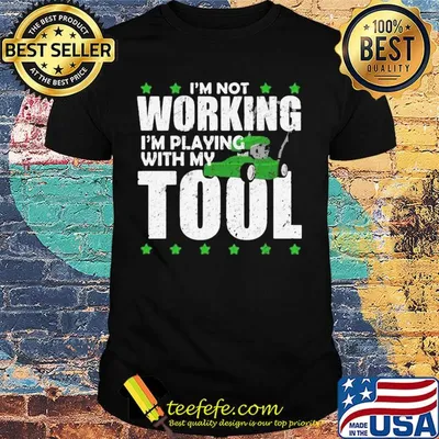 I'm not working I'm playing with my tool shirt