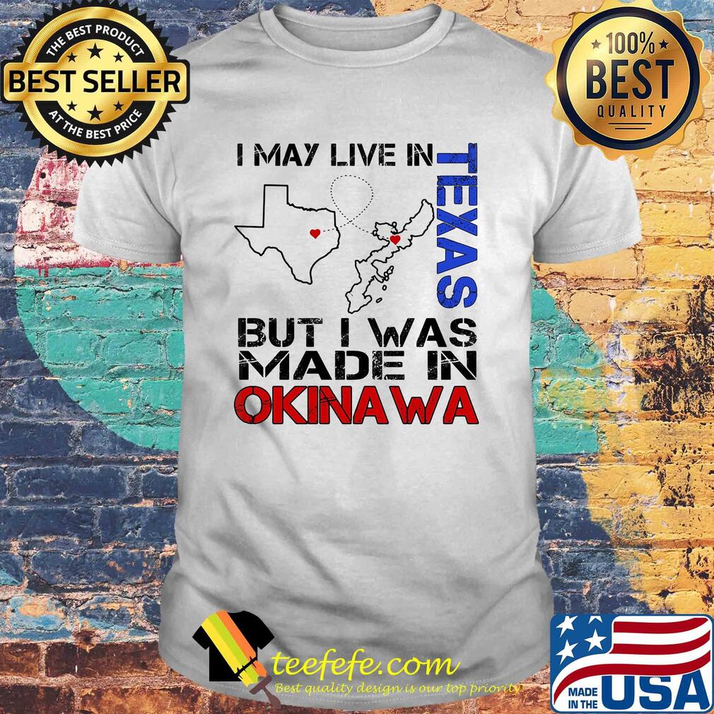 I may live in Texas but I was made in Okinawa map shirt I may live in Texas but I was made in Okinawa map shirt