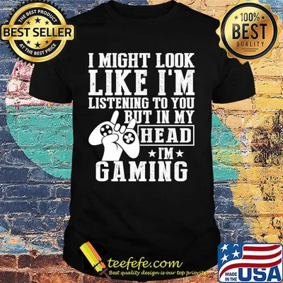 I might look like I'm listening to you but in my head I'm Gaming shirt