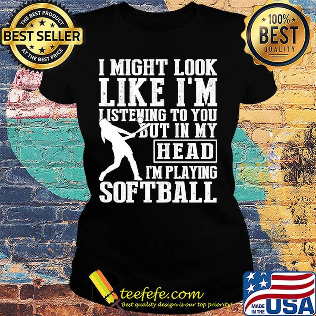 I might look like I'm listening to you but in my head I'm playing Softball s Ladies tee I might look like I'm listening to you but in my head I'm playing Softball s Ladies tee