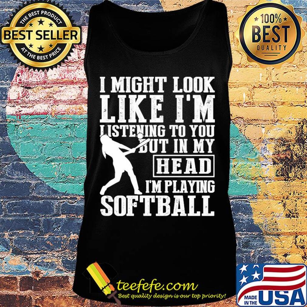 I might look like I'm listening to you but in my head I'm playing Softball s Tank top I might look like I'm listening to you but in my head I'm playing Softball s Tank top