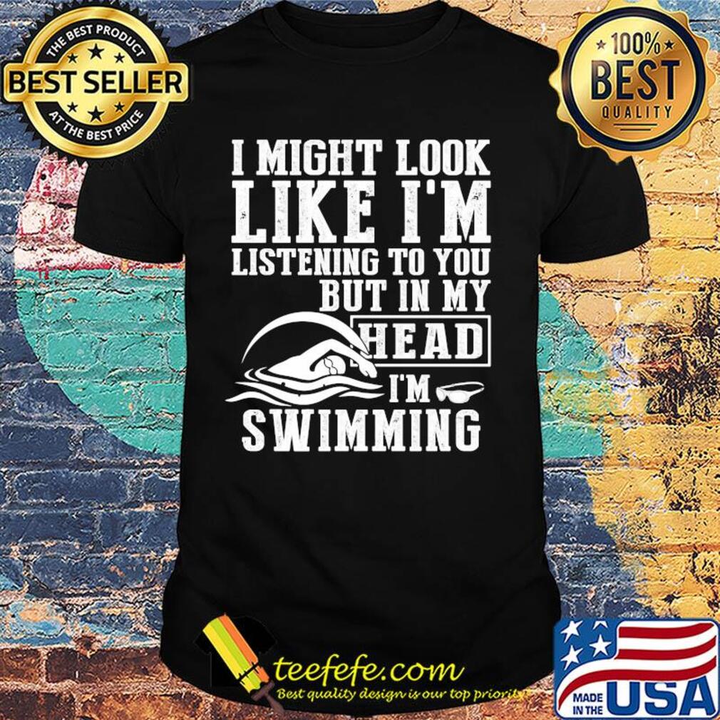I might look like I'm listening to you but in my head I'm Swimming shirt