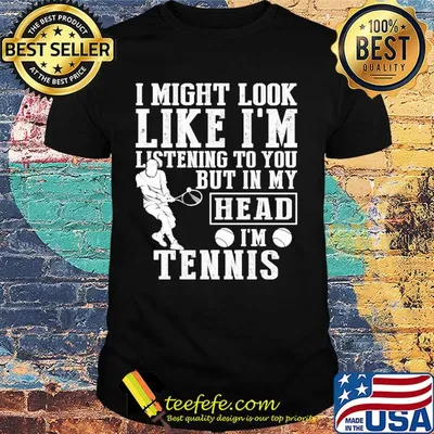 I might look like I'm listening to you but in my head I'm Tennis shirt
