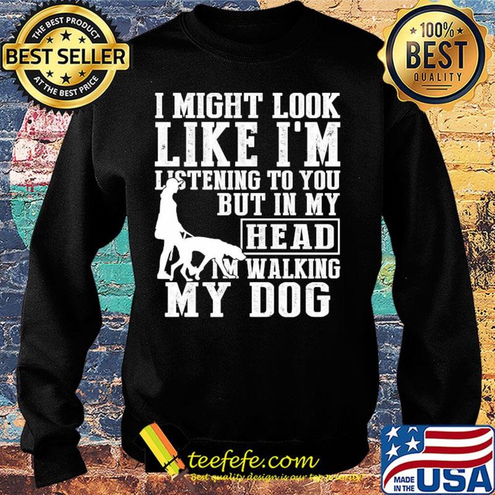 I might look like I'm listening to you but in my head I'm Walking my Dog s Sweater I might look like I'm listening to you but in my head I'm Walking my Dog s Sweater
