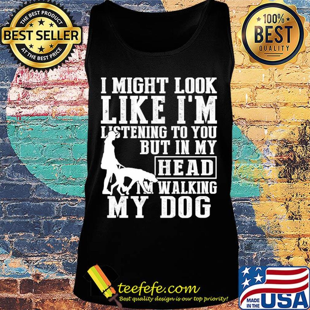 I might look like I'm listening to you but in my head I'm Walking my Dog s Tank top I might look like I'm listening to you but in my head I'm Walking my Dog s Tank top