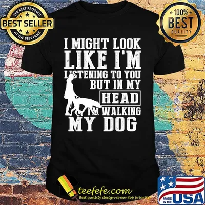 I might look like I'm listening to you but in my head I'm Walking my Dog shirt
