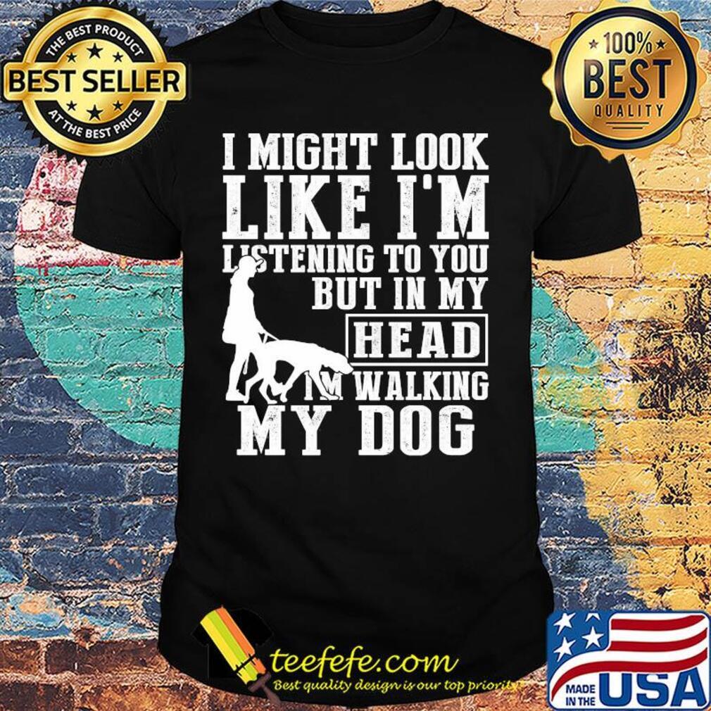 I might look like I'm listening to you but in my head I'm Walking my Dog shirt I might look like I'm listening to you but in my head I'm Walking my Dog shirt