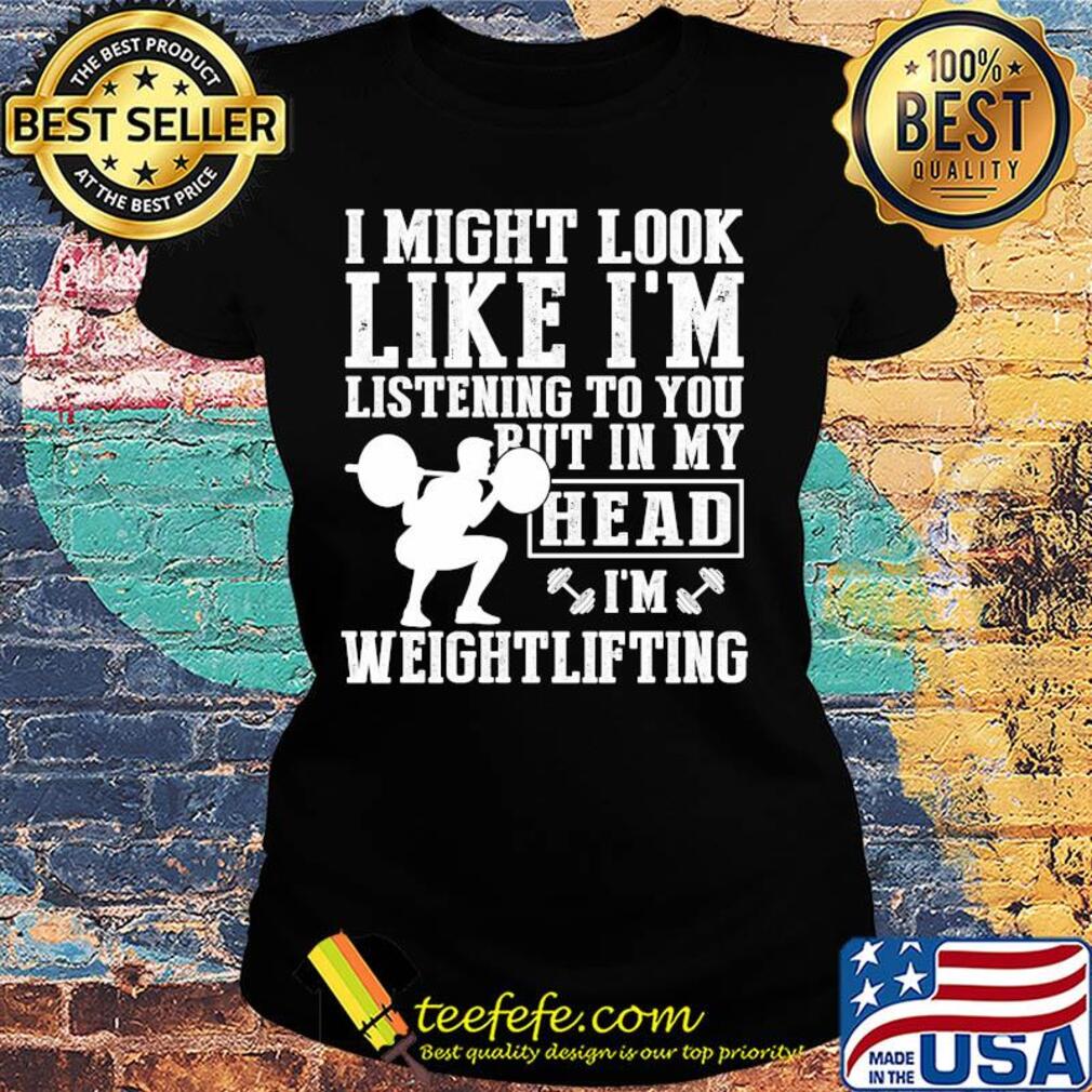 I might look like I'm listening to you but in my head I'm Weightlifting s Ladies tee I might look like I'm listening to you but in my head I'm Weightlifting s Ladies tee