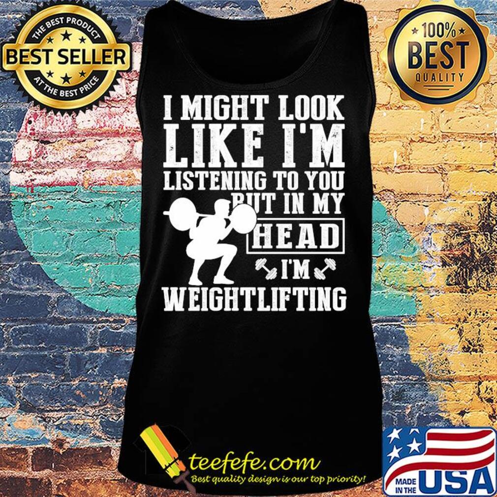 I might look like I'm listening to you but in my head I'm Weightlifting s Tank top I might look like I'm listening to you but in my head I'm Weightlifting s Tank top