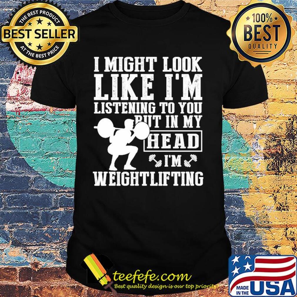 I might look like I'm listening to you but in my head I'm Weightlifting shirt I might look like I'm listening to you but in my head I'm Weightlifting shirt