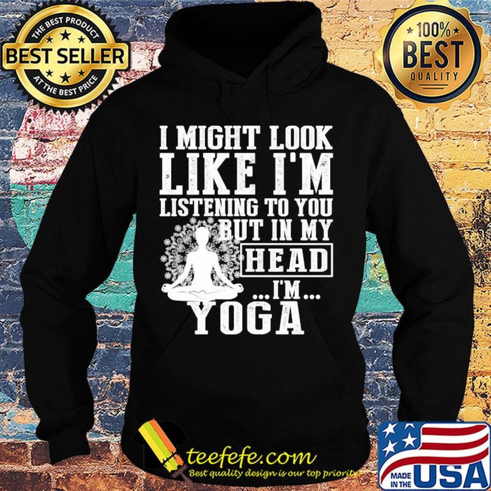 I might look like I'm listening to you but in my head I'm Yoga s Hoodie I might look like I'm listening to you but in my head I'm Yoga s Hoodie