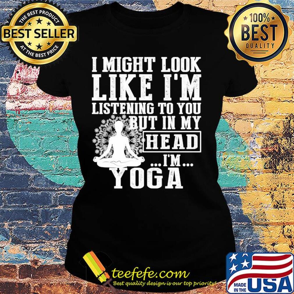 I might look like I'm listening to you but in my head I'm Yoga s Ladies tee I might look like I'm listening to you but in my head I'm Yoga s Ladies tee