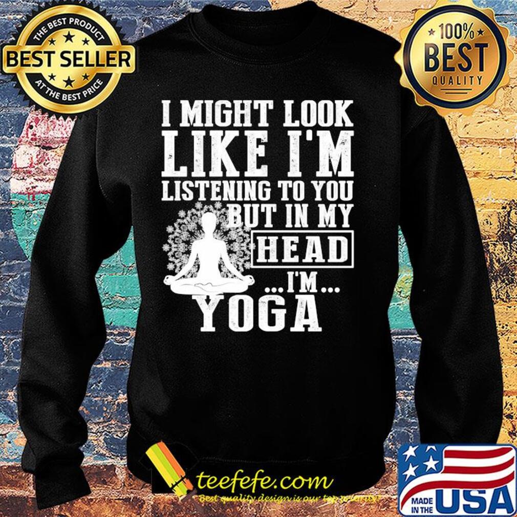 I might look like I'm listening to you but in my head I'm Yoga s Sweater I might look like I'm listening to you but in my head I'm Yoga s Sweater