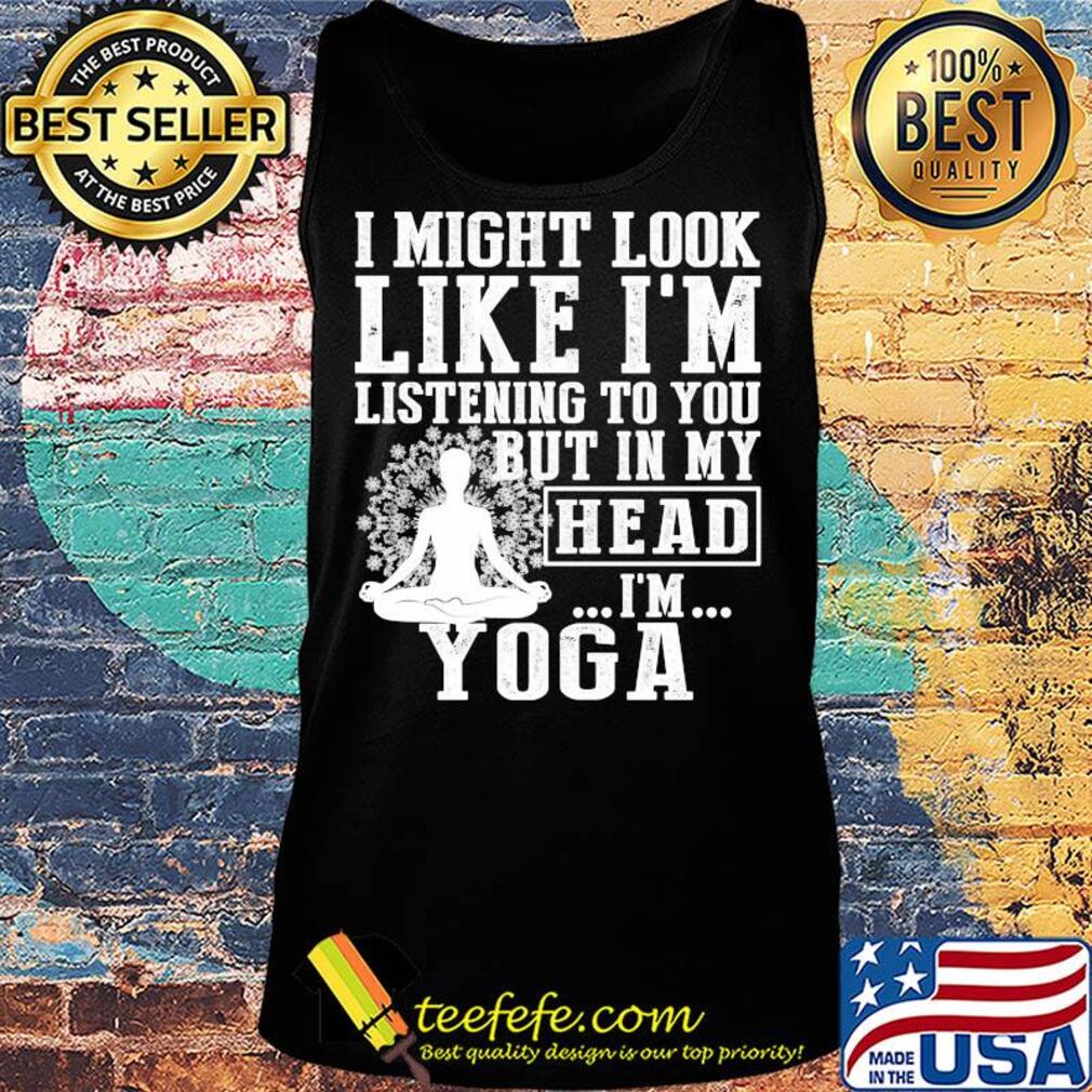 I might look like I'm listening to you but in my head I'm Yoga s Tank top I might look like I'm listening to you but in my head I'm Yoga s Tank top