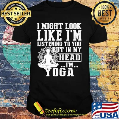 I might look like I'm listening to you but in my head I'm Yoga shirt