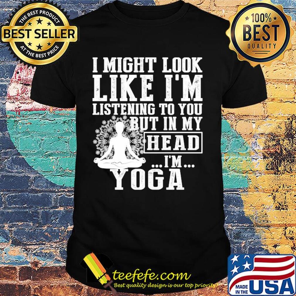 I might look like I'm listening to you but in my head I'm Yoga shirt