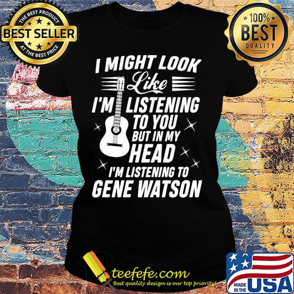I might look like I’m listening to you but in my head I’m listening to gene watson guitar s Ladies tee I might look like I’m listening to you but in my head I’m listening to gene watson guitar s Ladies tee