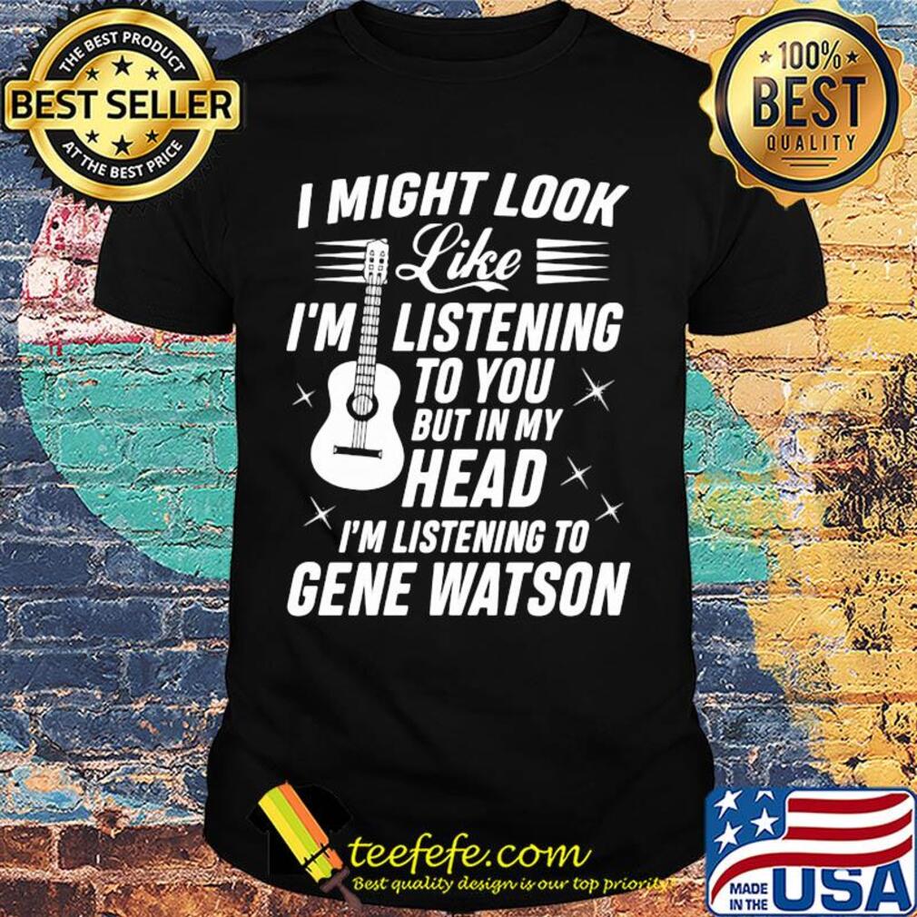 I might look like I’m listening to you but in my head I’m listening to gene watson guitar shirt I might look like I’m listening to you but in my head I’m listening to gene watson guitar shirt